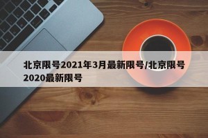北京限号2021年3月最新限号/北京限号2020最新限号