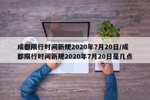 成都限行时间新规2020年7月20日/成都限行时间新规2020年7月20日是几点