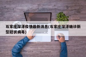 石家庄深泽疫情最新消息(石家庄深泽确诊新型冠状病毒)