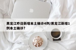 黑龙江昨日新增本土确诊4例/黑龙江新增1例本土确诊?