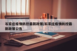 石家庄疫情防控最新政策/石家庄疫情防控最新政策公告