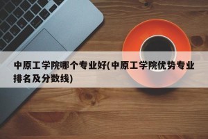 中原工学院哪个专业好(中原工学院优势专业排名及分数线)