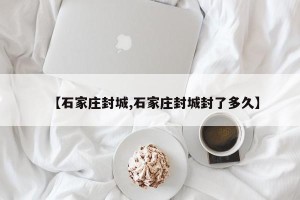 【石家庄封城,石家庄封城封了多久】