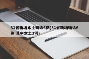 31省新增本土确诊6例(31省新增确诊6例 其中本土3例)