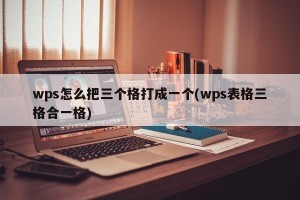 wps怎么把三个格打成一个(wps表格三格合一格)