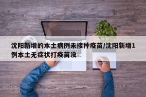 沈阳新增的本土病例未接种疫苗/沈阳新增1例本土无症状打疫苗没