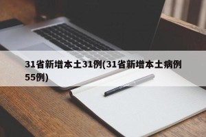 31省新增本土31例(31省新增本土病例55例)