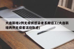 大连新增2例无症状感染者系搬运工(大连新增两例无症者活动轨迹)