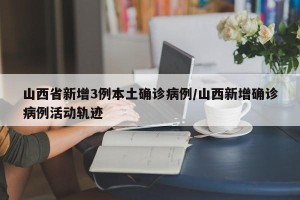 山西省新增3例本土确诊病例/山西新增确诊病例活动轨迹