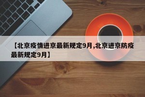 【北京疫情进京最新规定9月,北京进京防疫最新规定9月】