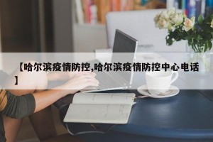 【哈尔滨疫情防控,哈尔滨疫情防控中心电话】