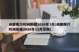 成都限行时间新规2020年3月(成都限行时间新规2020年12月范围)