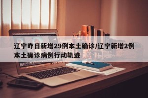 辽宁昨日新增29例本土确诊/辽宁新增2例本土确诊病例行动轨迹