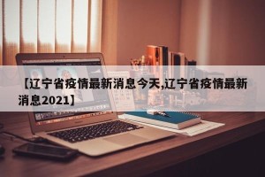 【辽宁省疫情最新消息今天,辽宁省疫情最新消息2021】