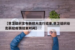 【世卫组织宣布新冠大流行结束,世卫组织给出新冠疫情结束时间】