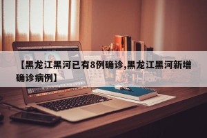 【黑龙江黑河已有8例确诊,黑龙江黑河新增确诊病例】
