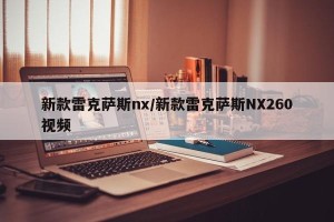 新款雷克萨斯nx/新款雷克萨斯NX260视频