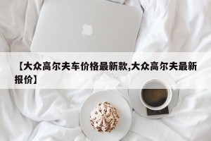 【大众高尔夫车价格最新款,大众高尔夫最新报价】
