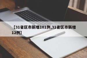 【31省区市新增101例,31省区市新增12例】