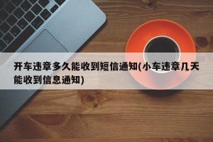 开车违章多久能收到短信通知(小车违章几天能收到信息通知)