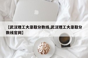 【武汉理工大录取分数线,武汉理工大录取分数线官网】