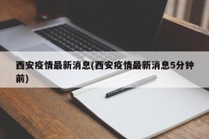 西安疫情最新消息(西安疫情最新消息5分钟前)