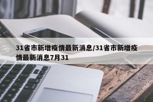 31省市新增疫情最新消息/31省市新增疫情最新消息7月31
