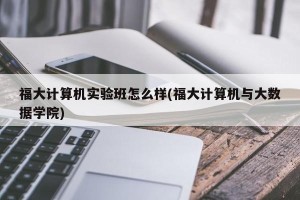 福大计算机实验班怎么样(福大计算机与大数据学院)