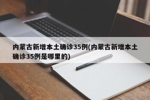 内蒙古新增本土确诊35例(内蒙古新增本土确诊35例是哪里的)
