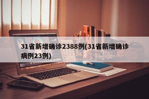 31省新增确诊2388例(31省新增确诊病例23例)