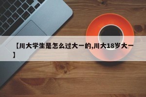 【川大学生是怎么过大一的,川大18岁大一】