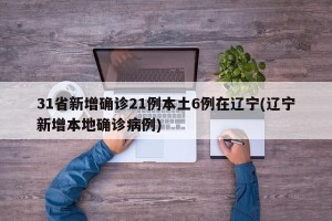 31省新增确诊21例本土6例在辽宁(辽宁新增本地确诊病例)