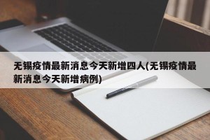无锡疫情最新消息今天新增四人(无锡疫情最新消息今天新增病例)