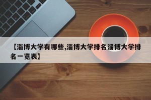 【淄博大学有哪些,淄博大学排名淄博大学排名一览表】