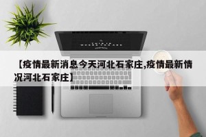 【疫情最新消息今天河北石家庄,疫情最新情况河北石家庄】