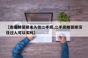 【南康精装修未入住二手房,二手房精装修没住过人可以买吗】