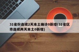 31省份连续2天本土确诊0新增(31省区市连续两天本土0新增)