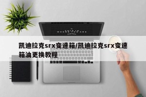 凯迪拉克srx变速箱/凯迪拉克srx变速箱油更换教程