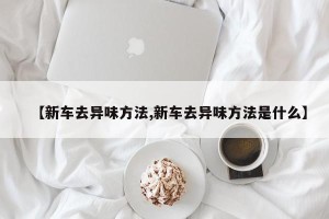 【新车去异味方法,新车去异味方法是什么】