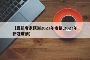 【最新专家预测2023年疫情,2023年新冠疫情】