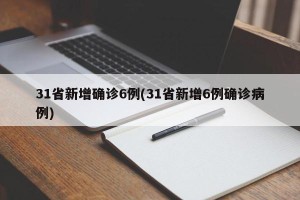 31省新增确诊6例(31省新增6例确诊病例)