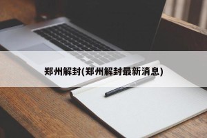 郑州解封(郑州解封最新消息)