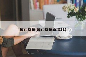 厦门疫情(厦门疫情新增11)