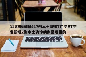 31省新增确诊17例本土6例在辽宁/辽宁省新增2例本土确诊病例是哪里的