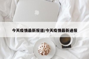 今天疫情最新报道/今天疫情最新通报