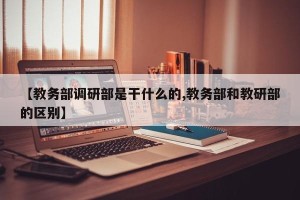 【教务部调研部是干什么的,教务部和教研部的区别】