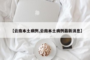 【云南本土病例,云南本土病例最新消息】