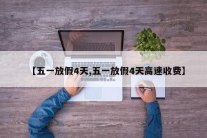 【五一放假4天,五一放假4天高速收费】