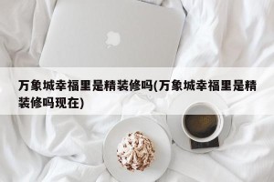 万象城幸福里是精装修吗(万象城幸福里是精装修吗现在)