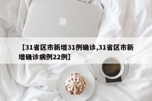 【31省区市新增31例确诊,31省区市新增确诊病例22例】